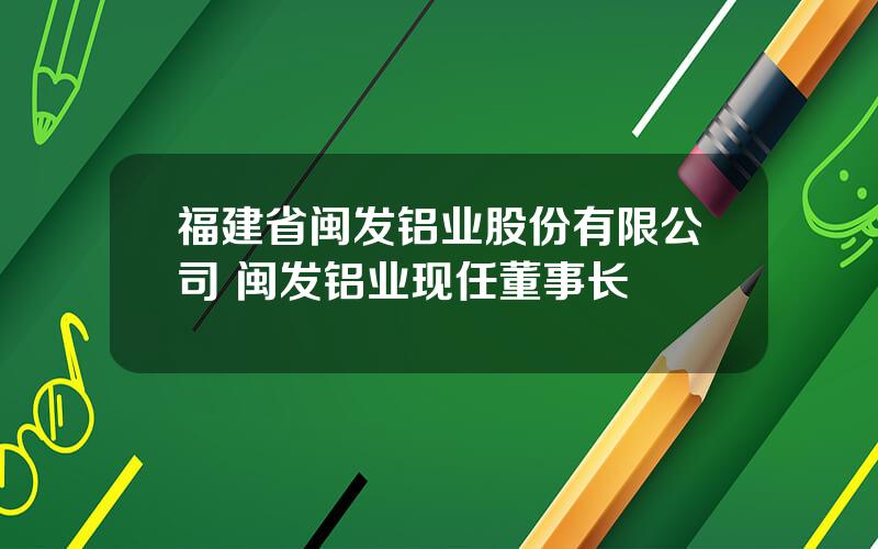 福建省闽发铝业股份有限公司 闽发铝业现任董事长